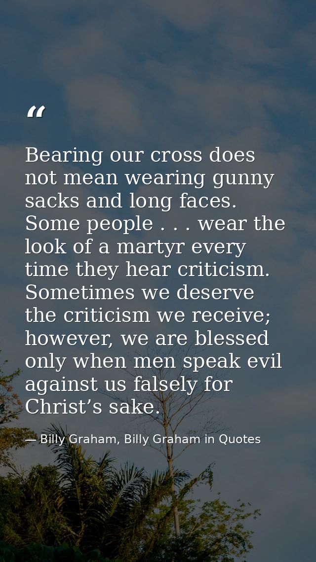Bearing our cross does not mean wearing gunny sacks and long faces. Some people . . . wear the look of a martyr every ti — Billy Graham, Billy Graham in Quotes