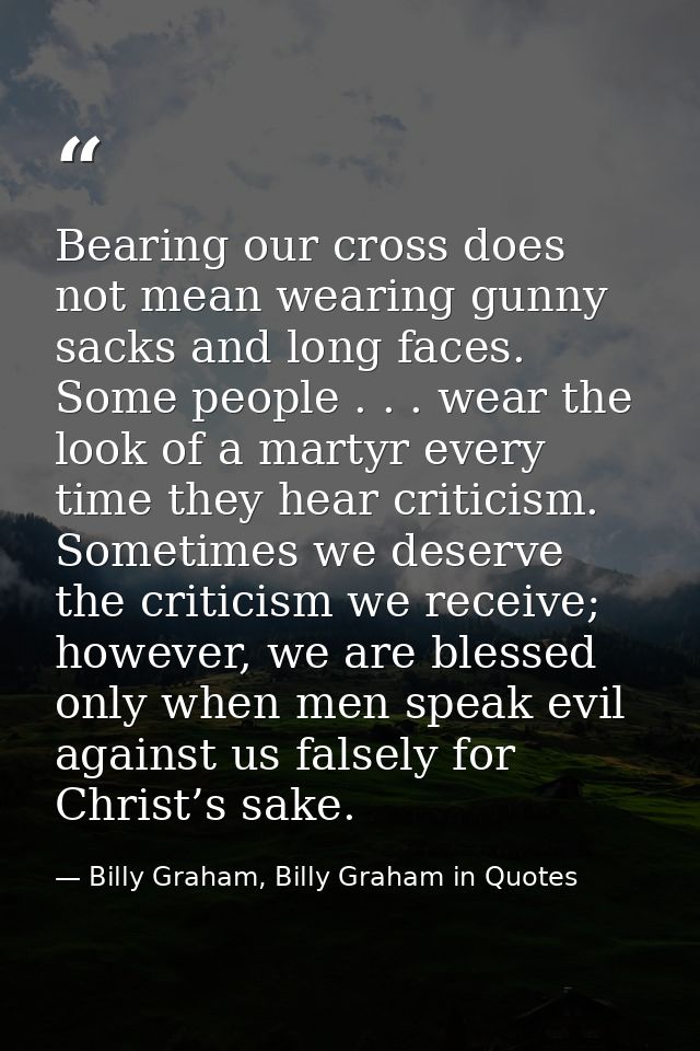 Bearing our cross does not mean wearing gunny sacks and long faces. Some people . . . wear the look of a martyr every ti — Billy Graham, Billy Graham in Quotes
