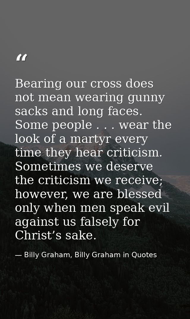 Bearing our cross does not mean wearing gunny sacks and long faces. Some people . . . wear the look of a martyr every ti — Billy Graham, Billy Graham in Quotes