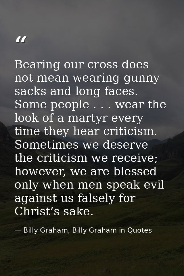 Bearing our cross does not mean wearing gunny sacks and long faces. Some people . . . wear the look of a martyr every ti — Billy Graham, Billy Graham in Quotes