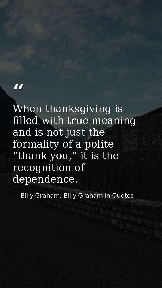 When thanksgiving is filled with true meaning and is not just the formality of a polite “thank you,” it is the recogniti — Billy Graham, Billy Graham in Quotes