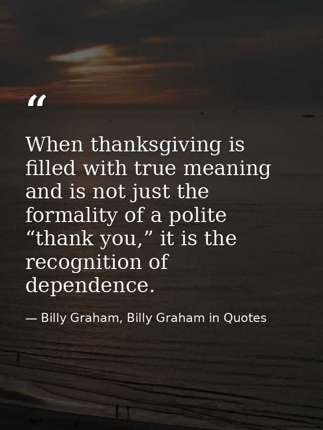 When thanksgiving is filled with true meaning and is not just the formality of a polite “thank you,” it is the recogniti — Billy Graham, Billy Graham in Quotes