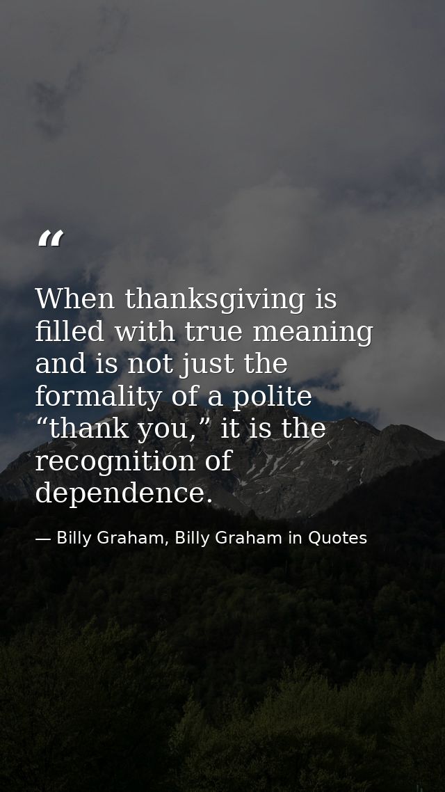 When thanksgiving is filled with true meaning and is not just the formality of a polite “thank you,” it is the recogniti — Billy Graham, Billy Graham in Quotes