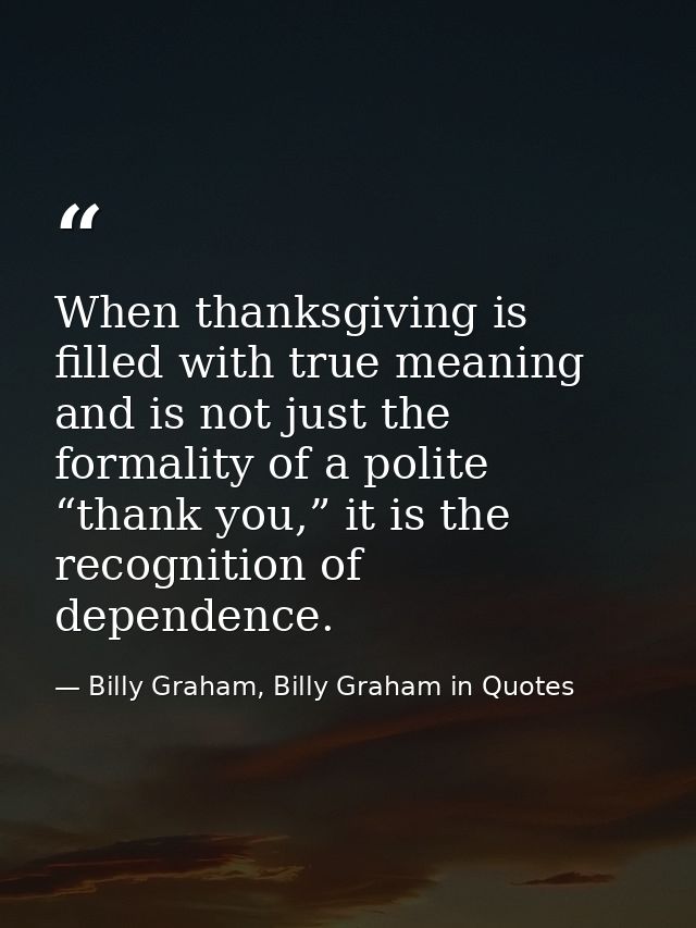 When thanksgiving is filled with true meaning and is not just the formality of a polite “thank you,” it is the recogniti — Billy Graham, Billy Graham in Quotes