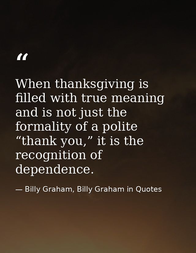 When thanksgiving is filled with true meaning and is not just the formality of a polite “thank you,” it is the recogniti — Billy Graham, Billy Graham in Quotes