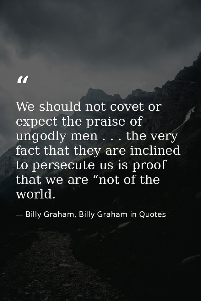 We should not covet or expect the praise of ungodly men . . . the very fact that they are inclined to persecute us is pr — Billy Graham, Billy Graham in Quotes