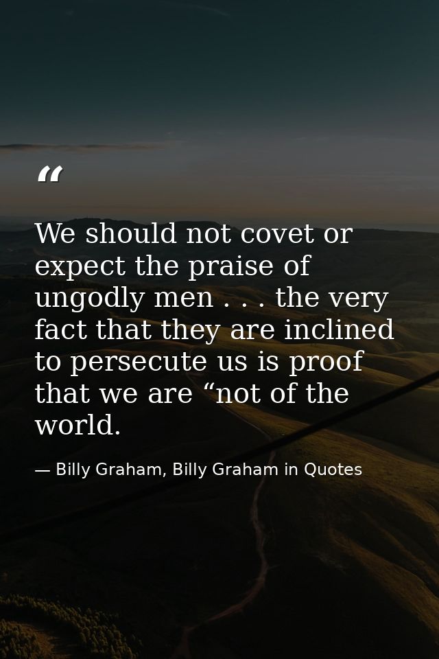 We should not covet or expect the praise of ungodly men . . . the very fact that they are inclined to persecute us is pr — Billy Graham, Billy Graham in Quotes