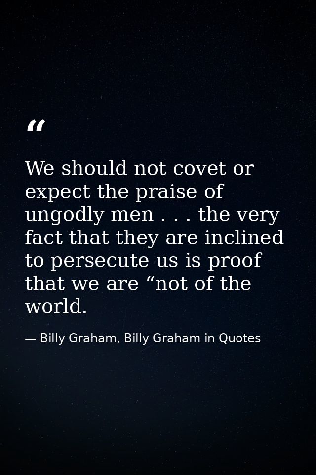 We should not covet or expect the praise of ungodly men . . . the very fact that they are inclined to persecute us is pr — Billy Graham, Billy Graham in Quotes