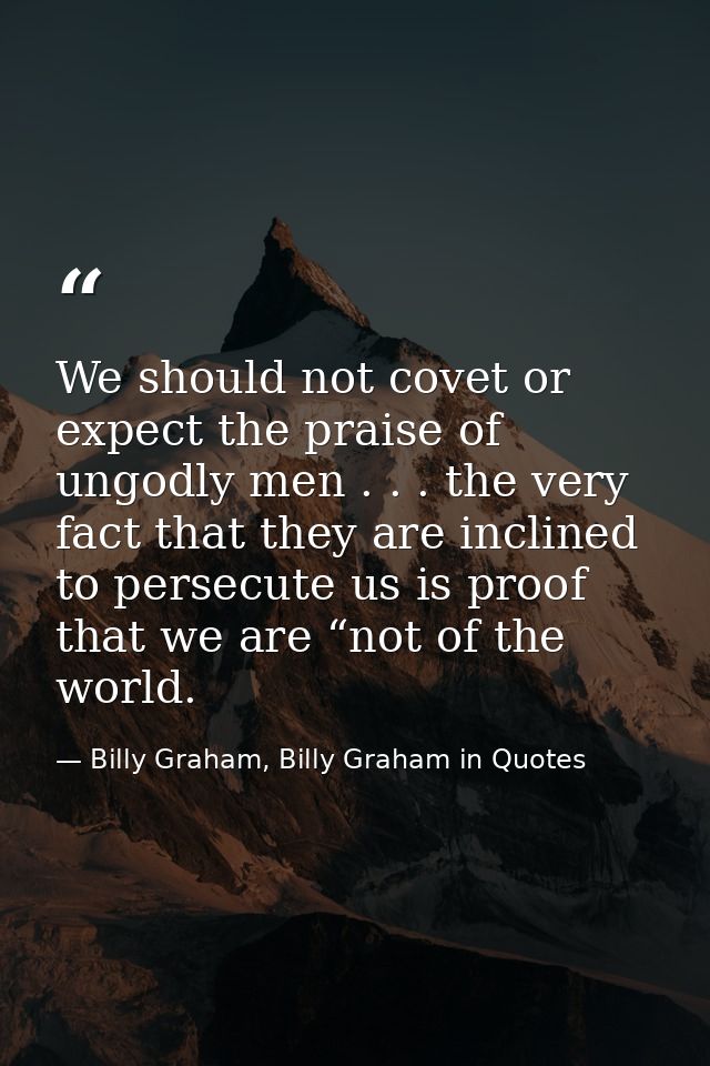 We should not covet or expect the praise of ungodly men . . . the very fact that they are inclined to persecute us is pr — Billy Graham, Billy Graham in Quotes