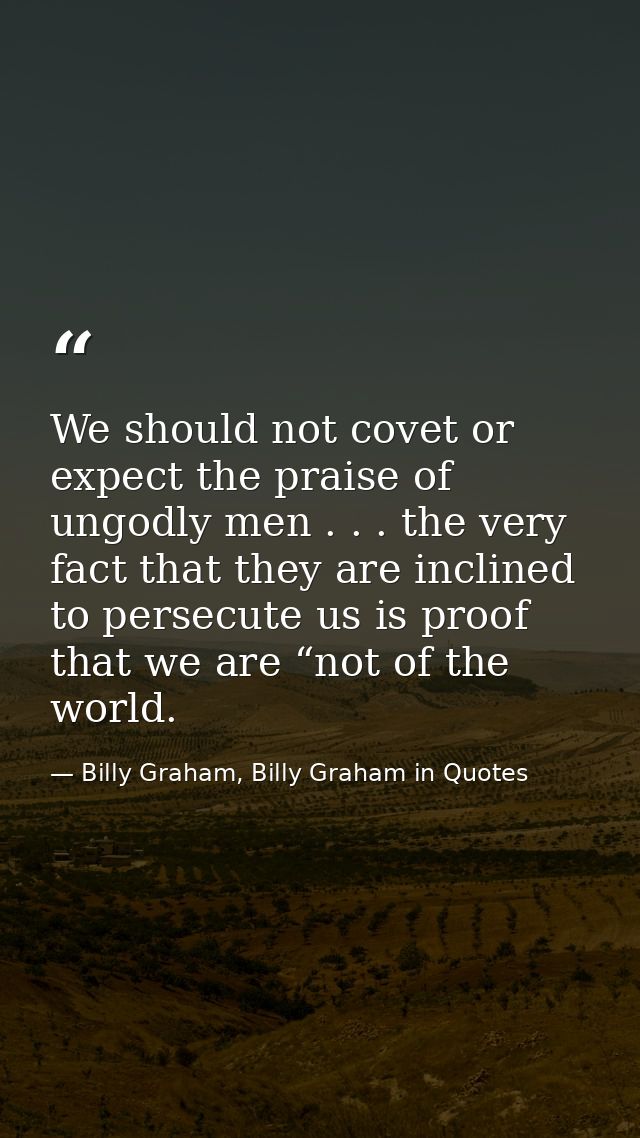 We should not covet or expect the praise of ungodly men . . . the very fact that they are inclined to persecute us is pr — Billy Graham, Billy Graham in Quotes