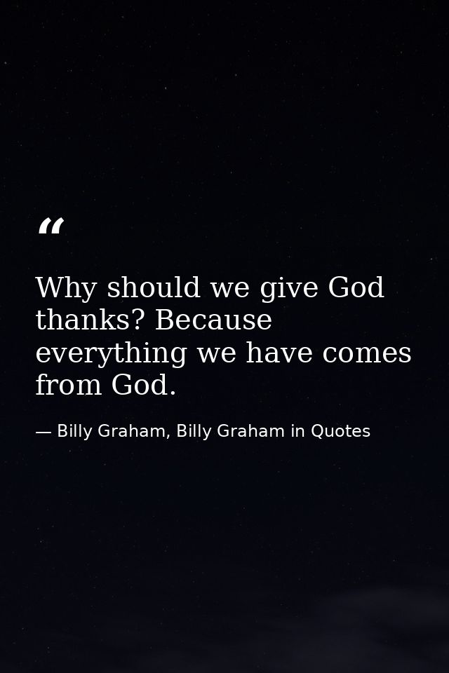 Why should we give God thanks? Because everything we have comes from God. — Billy Graham, Billy Graham in Quotes