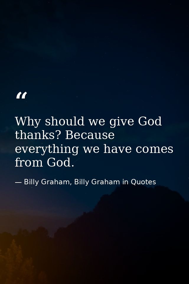 Why should we give God thanks? Because everything we have comes from God. — Billy Graham, Billy Graham in Quotes
