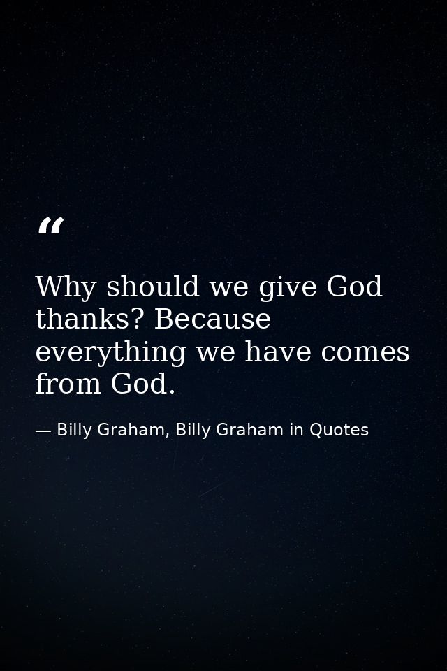 Why should we give God thanks? Because everything we have comes from God. — Billy Graham, Billy Graham in Quotes