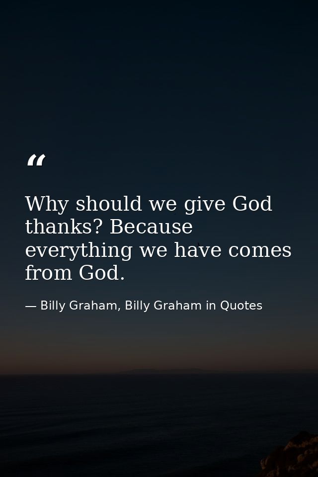 Why should we give God thanks? Because everything we have comes from God. — Billy Graham, Billy Graham in Quotes