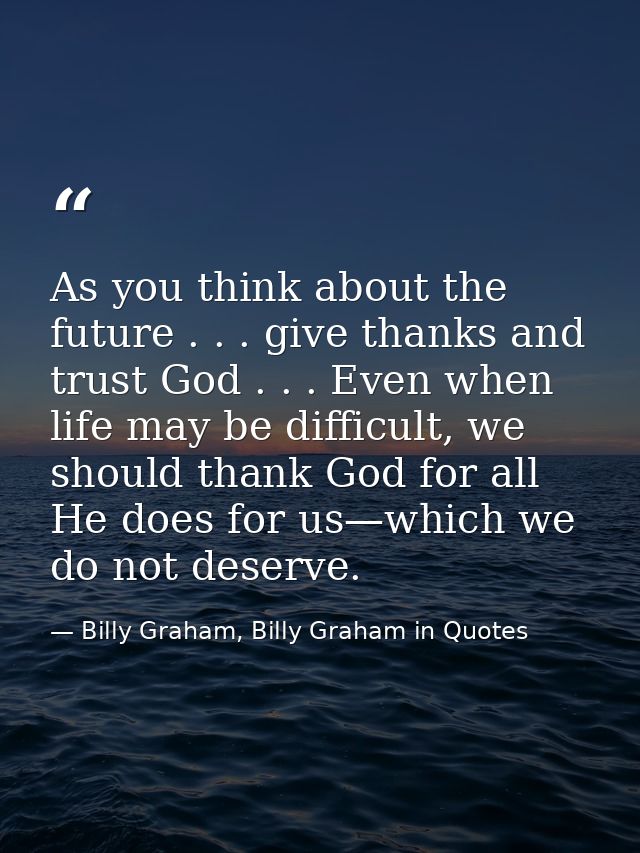 As you think about the future . . . give thanks and trust God . . . Even when life may be difficult, we should thank God — Billy Graham, Billy Graham in Quotes