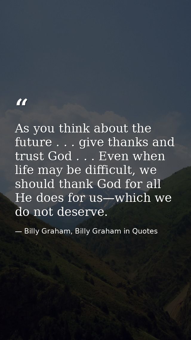 As you think about the future . . . give thanks and trust God . . . Even when life may be difficult, we should thank God — Billy Graham, Billy Graham in Quotes