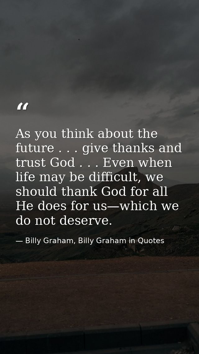 As you think about the future . . . give thanks and trust God . . . Even when life may be difficult, we should thank God — Billy Graham, Billy Graham in Quotes