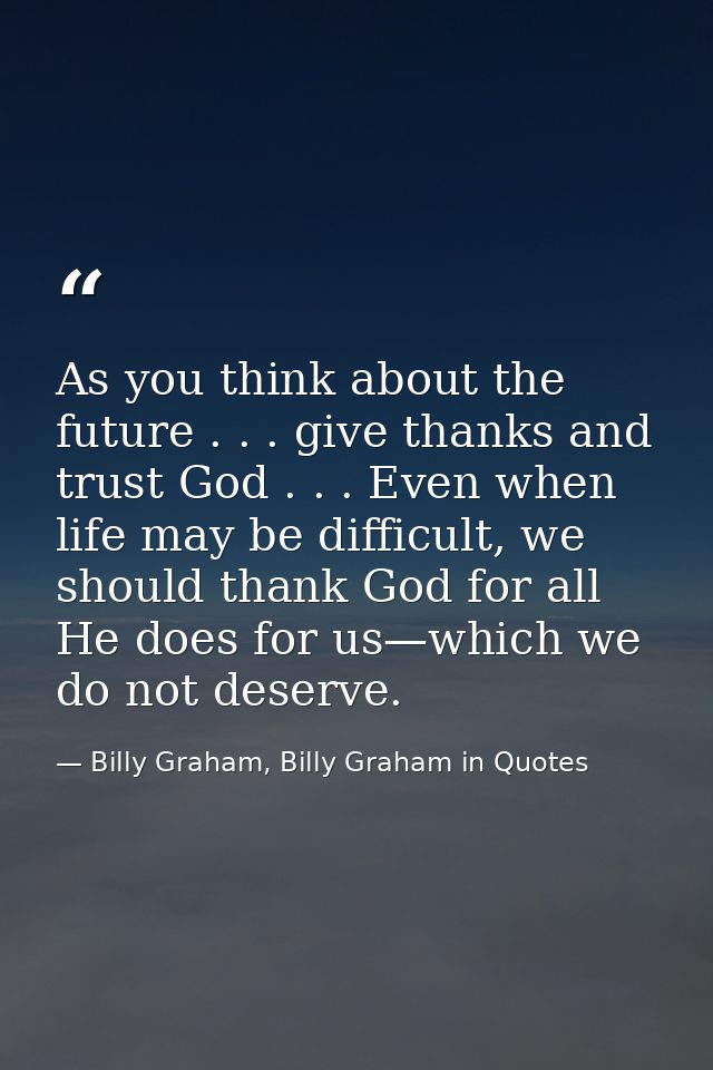 As you think about the future . . . give thanks and trust God . . . Even when life may be difficult, we should thank God — Billy Graham, Billy Graham in Quotes