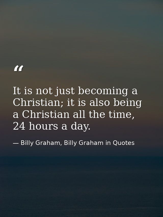 It is not just becoming a Christian; it is also being a Christian all the time, 24 hours a day. — Billy Graham, Billy Graham in Quotes