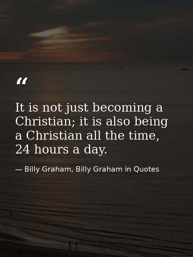 It is not just becoming a Christian; it is also being a Christian all the time, 24 hours a day. — Billy Graham, Billy Graham in Quotes