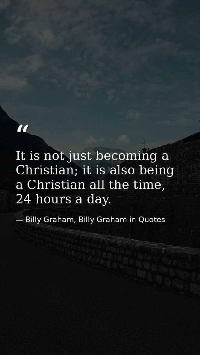 It is not just becoming a Christian; it is also being a Christian all the time, 24 hours a day. — Billy Graham, Billy Graham in Quotes
