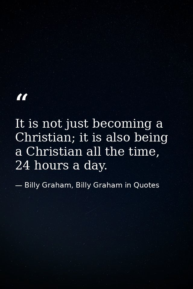 It is not just becoming a Christian; it is also being a Christian all the time, 24 hours a day. — Billy Graham, Billy Graham in Quotes