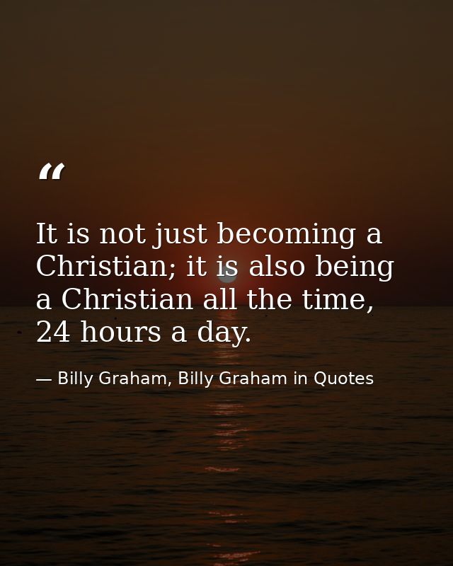 It is not just becoming a Christian; it is also being a Christian all the time, 24 hours a day. — Billy Graham, Billy Graham in Quotes