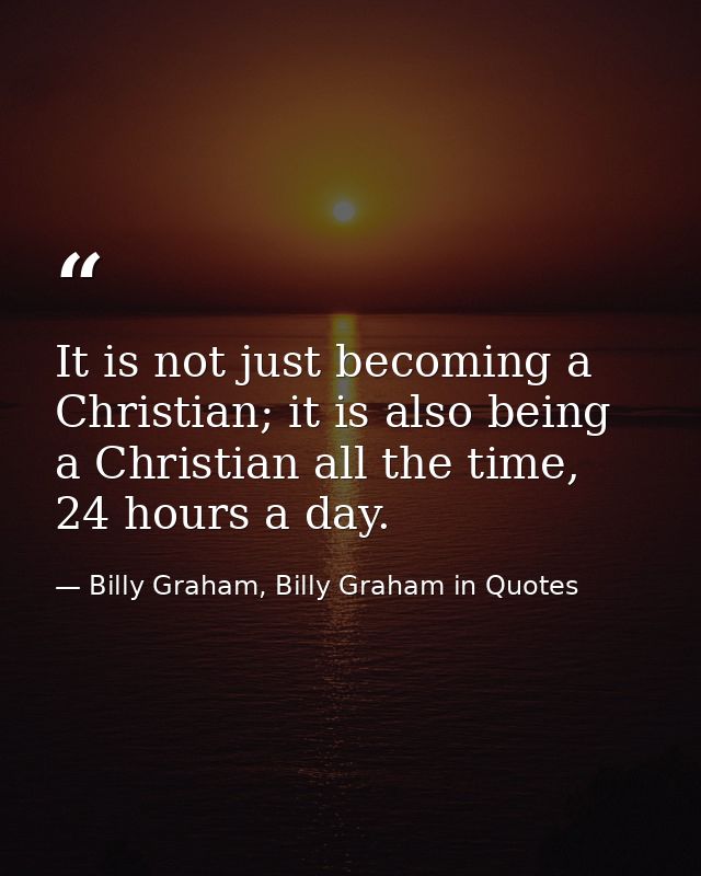 It is not just becoming a Christian; it is also being a Christian all the time, 24 hours a day. — Billy Graham, Billy Graham in Quotes