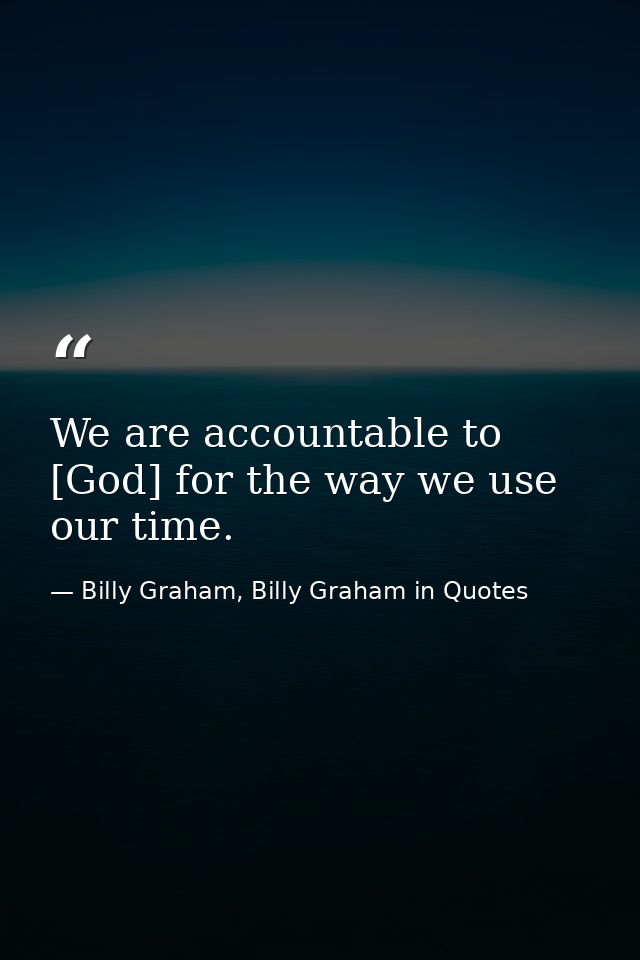 We are accountable to [God] for the way we use our time. — Billy Graham, Billy Graham in Quotes