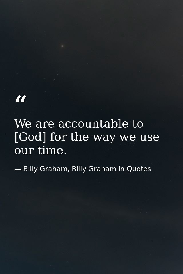 We are accountable to [God] for the way we use our time. — Billy Graham, Billy Graham in Quotes