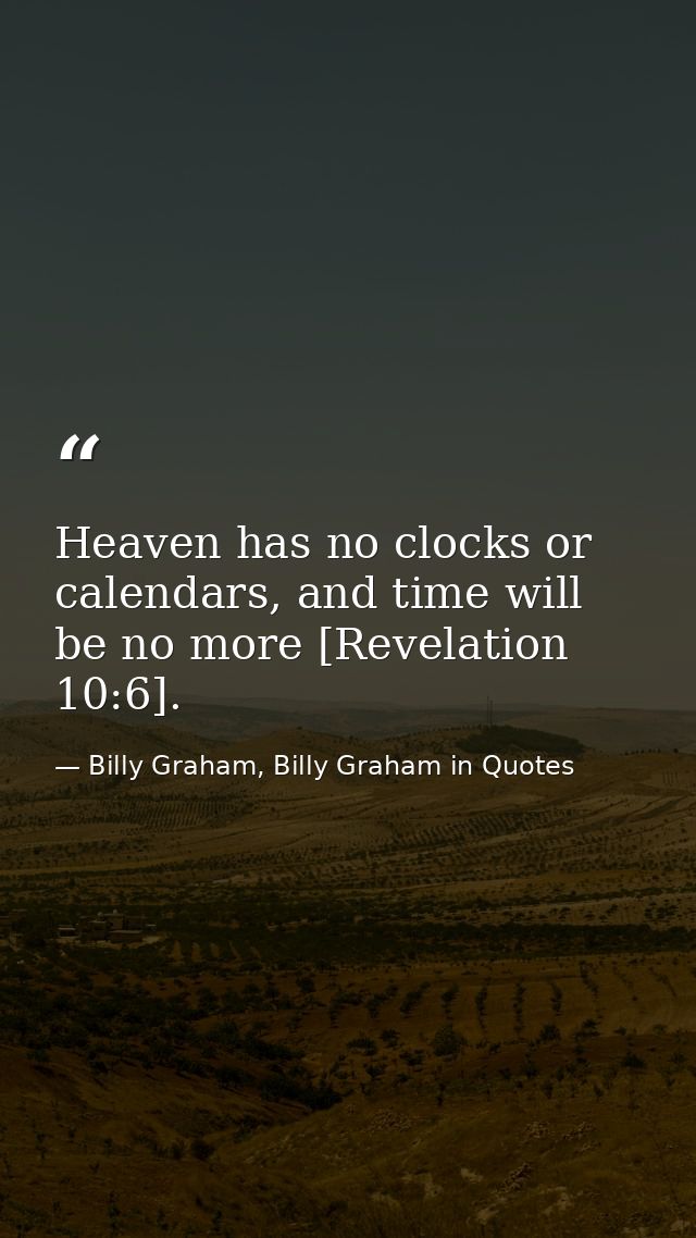 Heaven has no clocks or calendars, and time will be no more [Revelation 10:6]. — Billy Graham, Billy Graham in Quotes