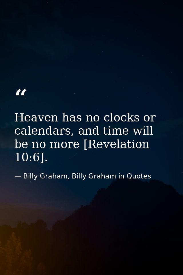 Heaven has no clocks or calendars, and time will be no more [Revelation 10:6]. — Billy Graham, Billy Graham in Quotes