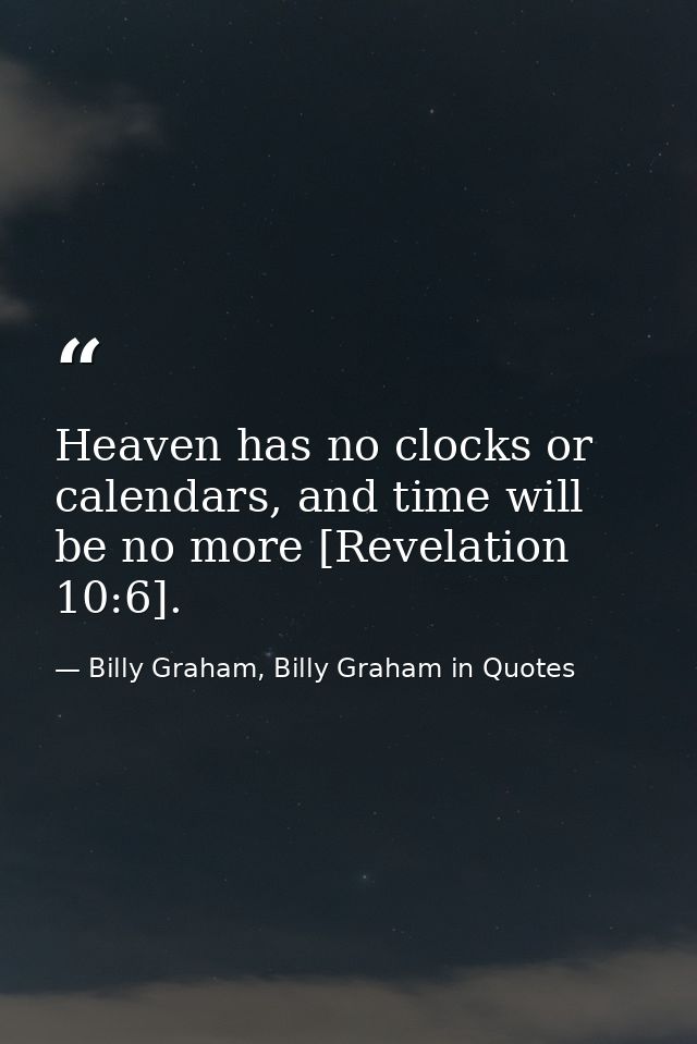 Heaven has no clocks or calendars, and time will be no more [Revelation 10:6]. — Billy Graham, Billy Graham in Quotes