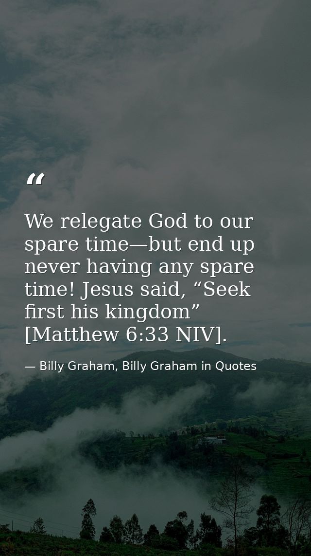We relegate God to our spare time—but end up never having any spare time! Jesus said, “Seek first his kingdom” [Matthew  — Billy Graham, Billy Graham in Quotes