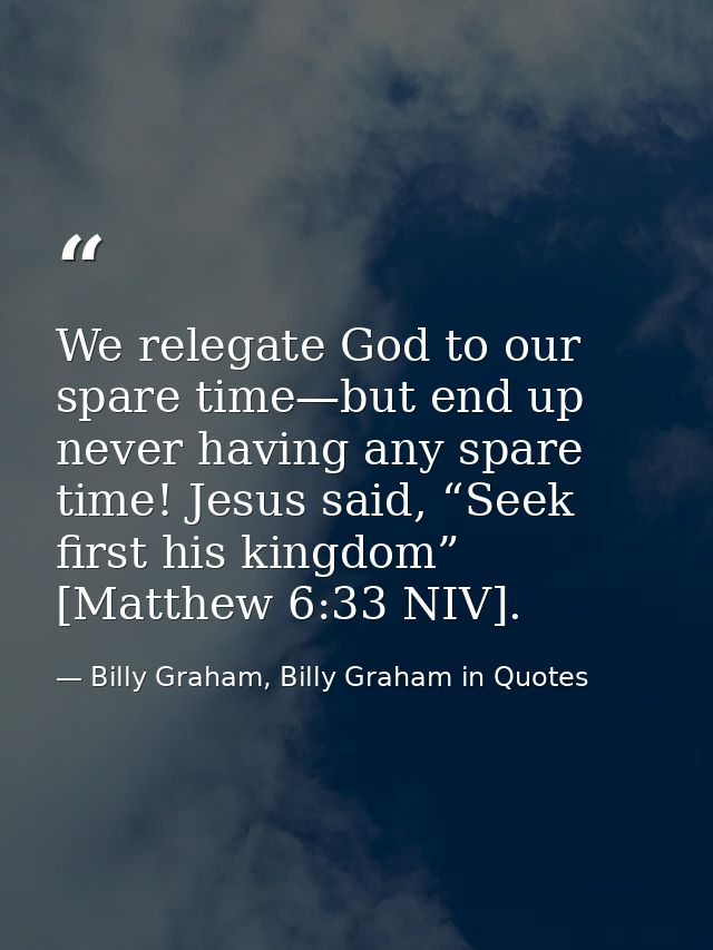 We relegate God to our spare time—but end up never having any spare time! Jesus said, “Seek first his kingdom” [Matthew  — Billy Graham, Billy Graham in Quotes