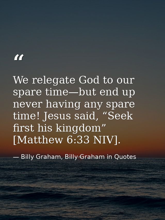 We relegate God to our spare time—but end up never having any spare time! Jesus said, “Seek first his kingdom” [Matthew  — Billy Graham, Billy Graham in Quotes