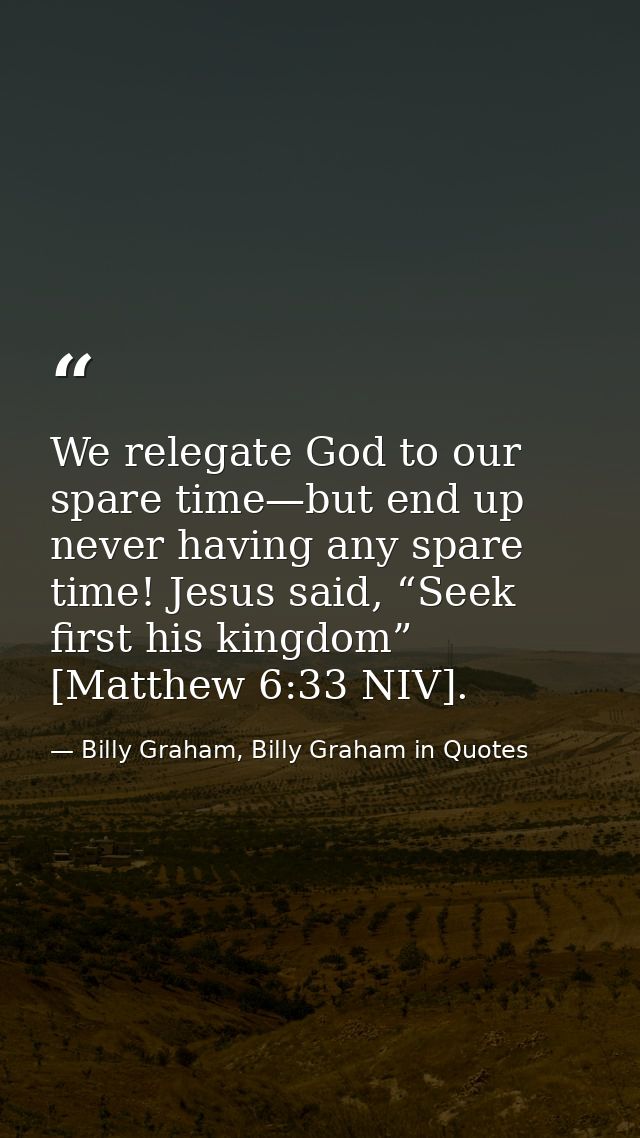 We relegate God to our spare time—but end up never having any spare time! Jesus said, “Seek first his kingdom” [Matthew  — Billy Graham, Billy Graham in Quotes