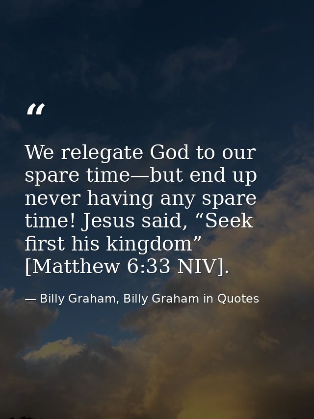 We relegate God to our spare time—but end up never having any spare time! Jesus said, “Seek first his kingdom” [Matthew  — Billy Graham, Billy Graham in Quotes