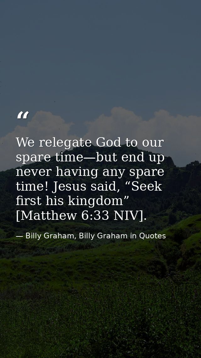 We relegate God to our spare time—but end up never having any spare time! Jesus said, “Seek first his kingdom” [Matthew  — Billy Graham, Billy Graham in Quotes