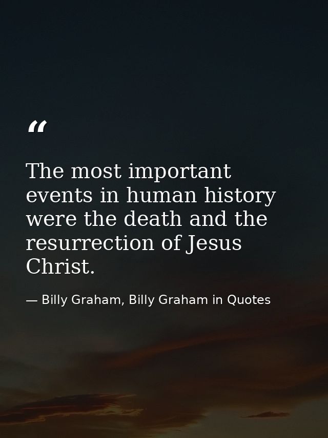 The most important events in human history were the death and the resurrection of Jesus Christ. — Billy Graham, Billy Graham in Quotes