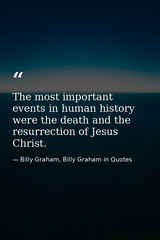 The most important events in human history were the death and the resurrection of Jesus Christ. — Billy Graham, Billy Graham in Quotes