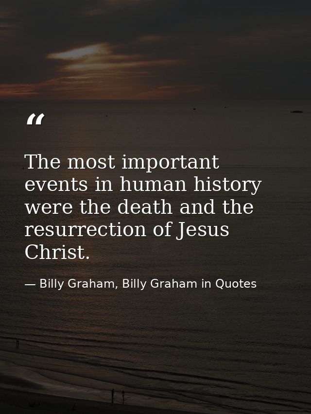 The most important events in human history were the death and the resurrection of Jesus Christ. — Billy Graham, Billy Graham in Quotes