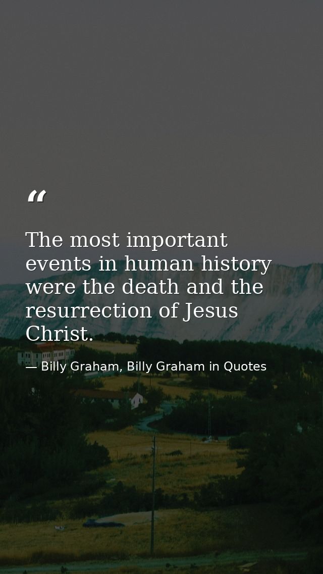 The most important events in human history were the death and the resurrection of Jesus Christ. — Billy Graham, Billy Graham in Quotes