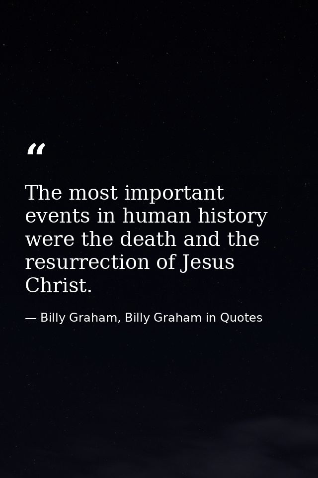 The most important events in human history were the death and the resurrection of Jesus Christ. — Billy Graham, Billy Graham in Quotes