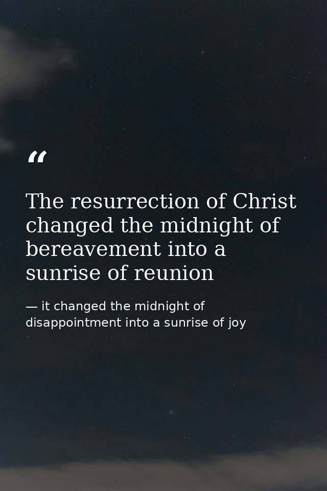 The resurrection of Christ changed the midnight of bereavement into a sunrise of reunion — it changed the midnight of disappointment into a sunrise of joy