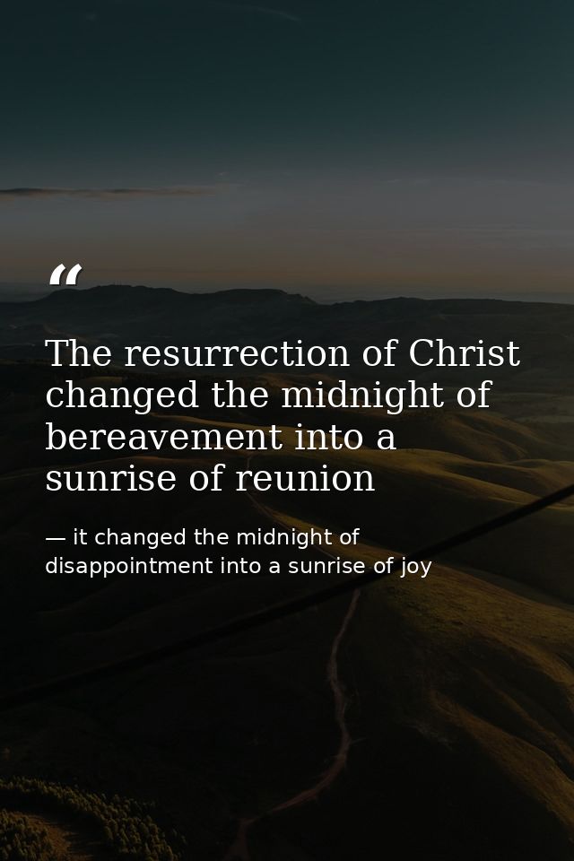 The resurrection of Christ changed the midnight of bereavement into a sunrise of reunion — it changed the midnight of disappointment into a sunrise of joy