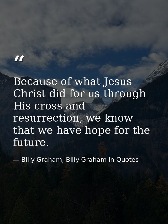 Because of what Jesus Christ did for us through His cross and resurrection, we know that we have hope for the future. — Billy Graham, Billy Graham in Quotes