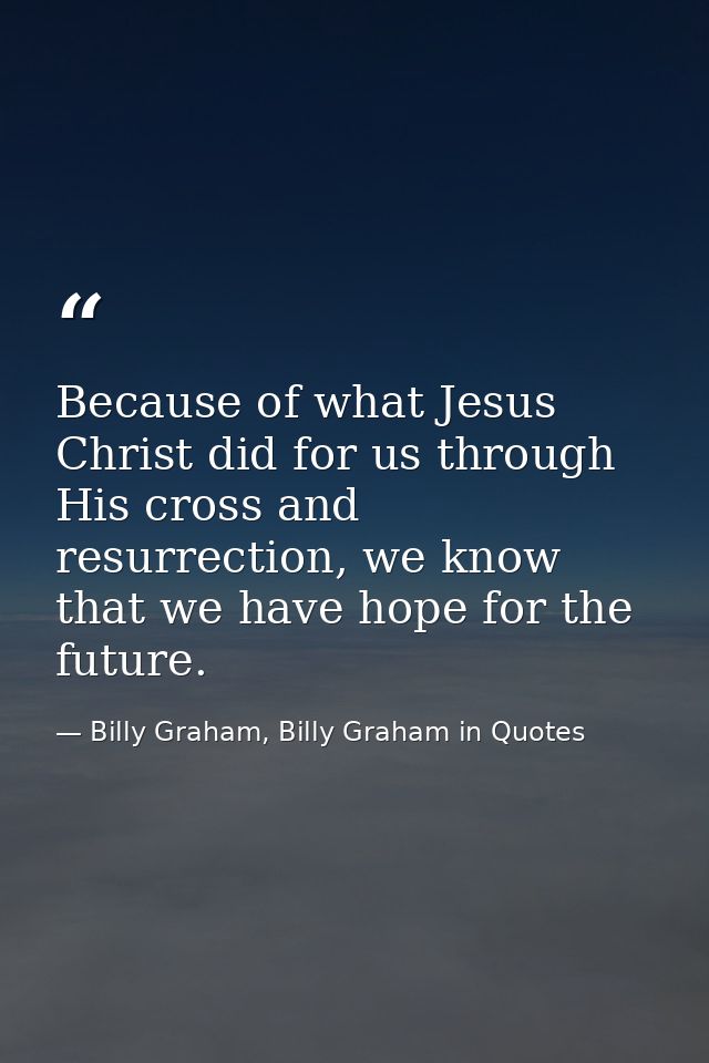 Because of what Jesus Christ did for us through His cross and resurrection, we know that we have hope for the future. — Billy Graham, Billy Graham in Quotes