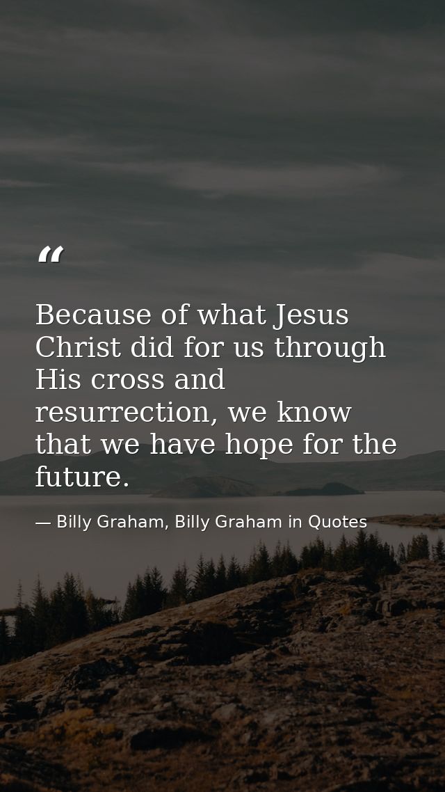Because of what Jesus Christ did for us through His cross and resurrection, we know that we have hope for the future. — Billy Graham, Billy Graham in Quotes