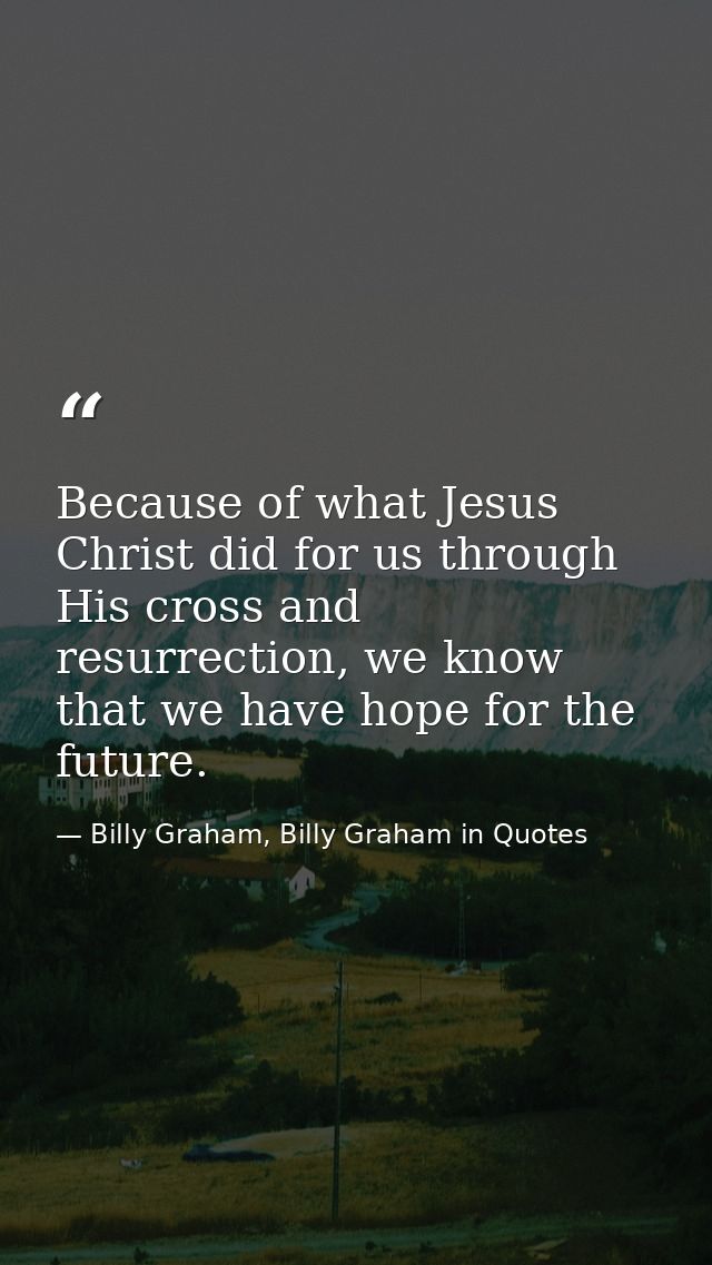 Because of what Jesus Christ did for us through His cross and resurrection, we know that we have hope for the future. — Billy Graham, Billy Graham in Quotes
